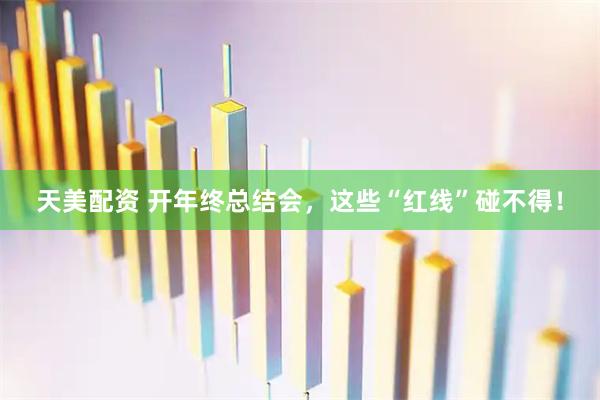 天美配资 开年终总结会，这些“红线”碰不得！