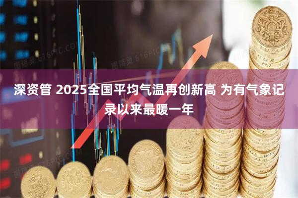 深资管 2025全国平均气温再创新高 为有气象记录以来最暖一年