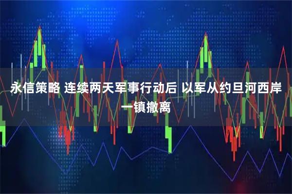 永信策略 连续两天军事行动后 以军从约旦河西岸一镇撤离