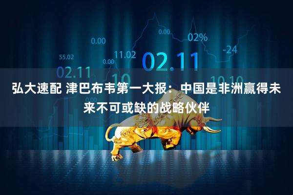 弘大速配 津巴布韦第一大报：中国是非洲赢得未来不可或缺的战略伙伴