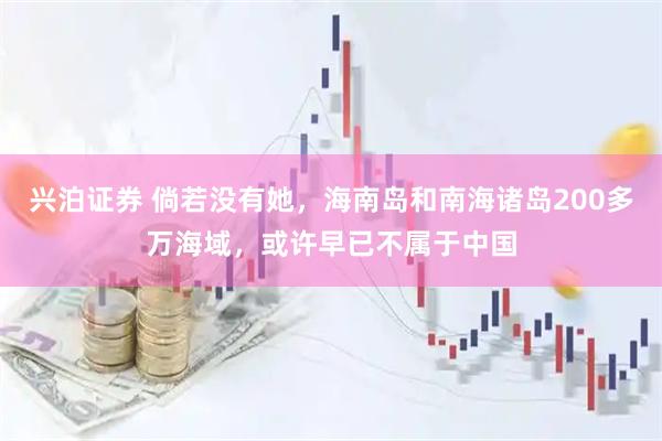 兴泊证券 倘若没有她，海南岛和南海诸岛200多万海域，或许早已不属于中国