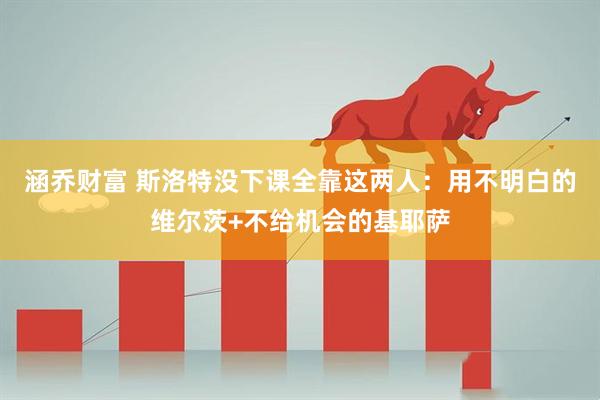 涵乔财富 斯洛特没下课全靠这两人：用不明白的维尔茨+不给机会的基耶萨