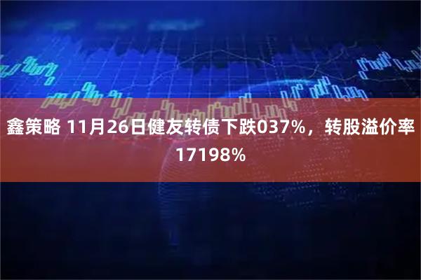 鑫策略 11月26日健友转债下跌037%，转股溢价率17198%