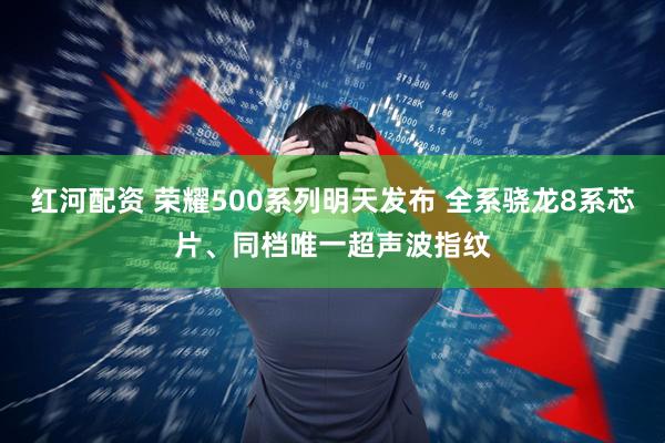 红河配资 荣耀500系列明天发布 全系骁龙8系芯片、同档唯一超声波指纹