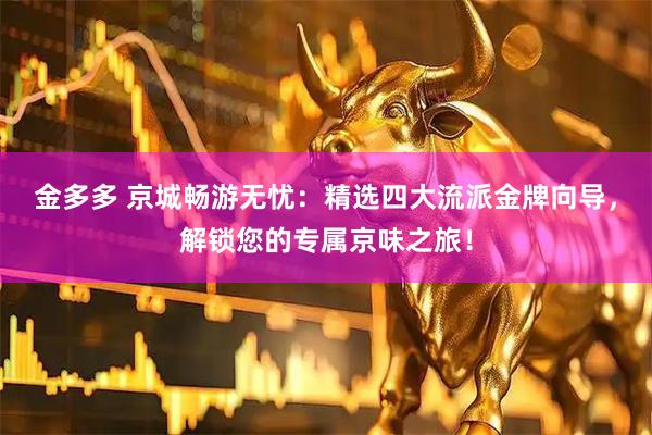 金多多 京城畅游无忧：精选四大流派金牌向导，解锁您的专属京味之旅！