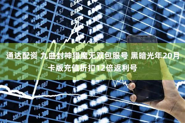 通达配资 九曲封神猎魔无双包服号 黑暗光年20月卡版充值折扣12倍返利号