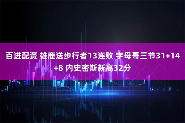 百进配资 雄鹿送步行者13连败 字母哥三节31+14+8 内史密斯新高32分