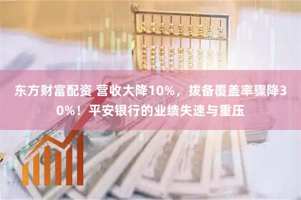 东方财富配资 营收大降10%，拨备覆盖率骤降30%！平安银行的业绩失速与重压