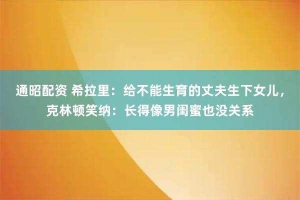 通昭配资 希拉里：给不能生育的丈夫生下女儿，克林顿笑纳：长得像男闺蜜也没关系