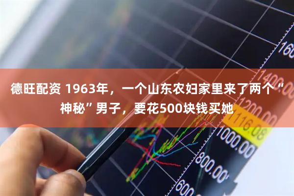 德旺配资 1963年，一个山东农妇家里来了两个“神秘”男子，要花500块钱买她