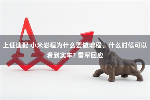 上证速配 小米澎程为什么要做增程、什么时候可以看到实车? 雷军回应