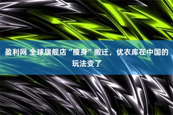 盈利网 全球旗舰店“瘦身”搬迁，优衣库在中国的玩法变了